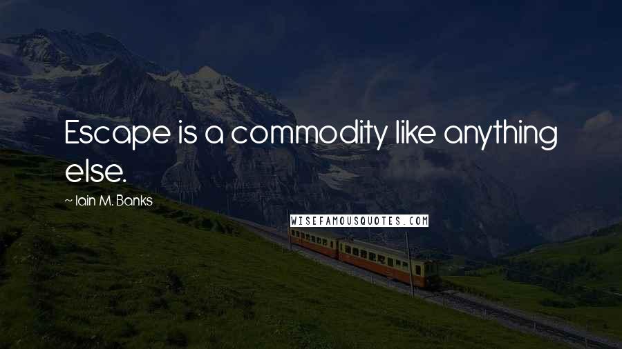Iain M. Banks Quotes: Escape is a commodity like anything else.