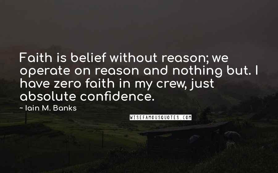 Iain M. Banks Quotes: Faith is belief without reason; we operate on reason and nothing but. I have zero faith in my crew, just absolute confidence.