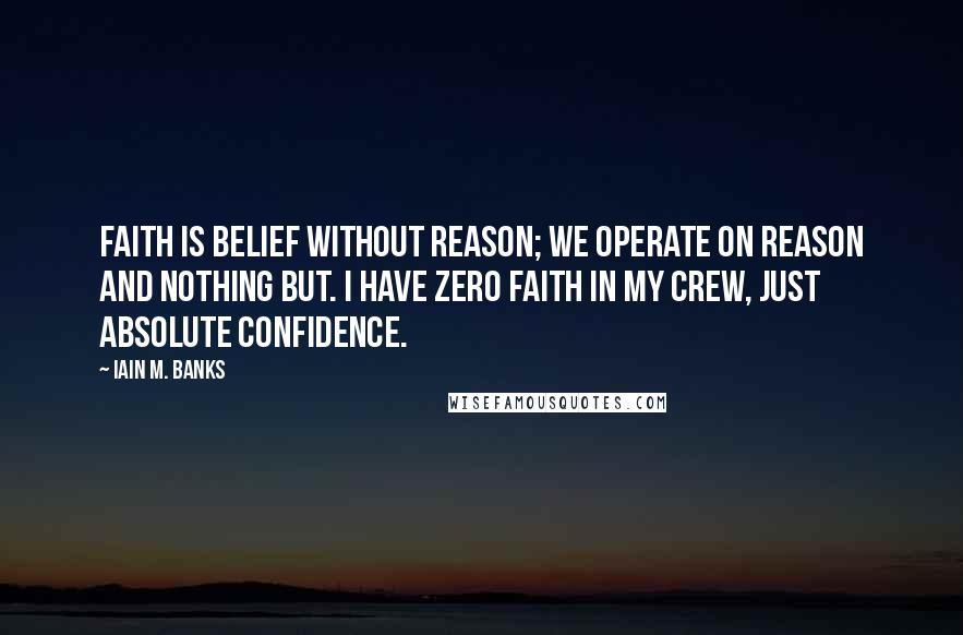 Iain M. Banks Quotes: Faith is belief without reason; we operate on reason and nothing but. I have zero faith in my crew, just absolute confidence.