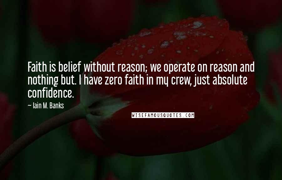 Iain M. Banks Quotes: Faith is belief without reason; we operate on reason and nothing but. I have zero faith in my crew, just absolute confidence.