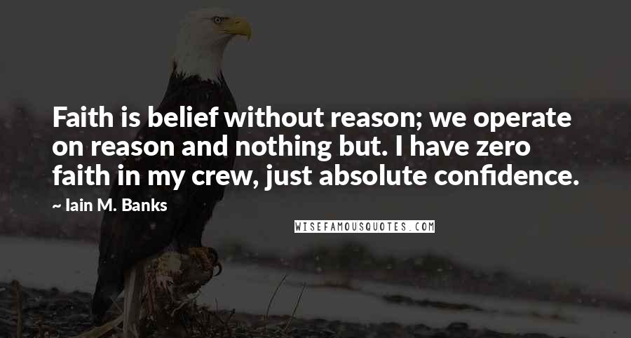 Iain M. Banks Quotes: Faith is belief without reason; we operate on reason and nothing but. I have zero faith in my crew, just absolute confidence.