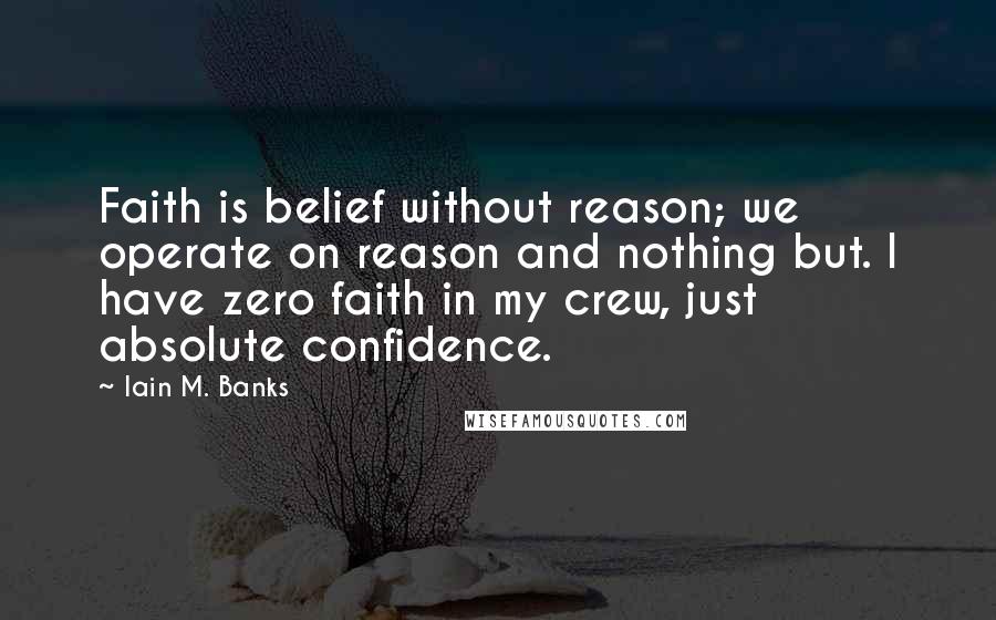 Iain M. Banks Quotes: Faith is belief without reason; we operate on reason and nothing but. I have zero faith in my crew, just absolute confidence.