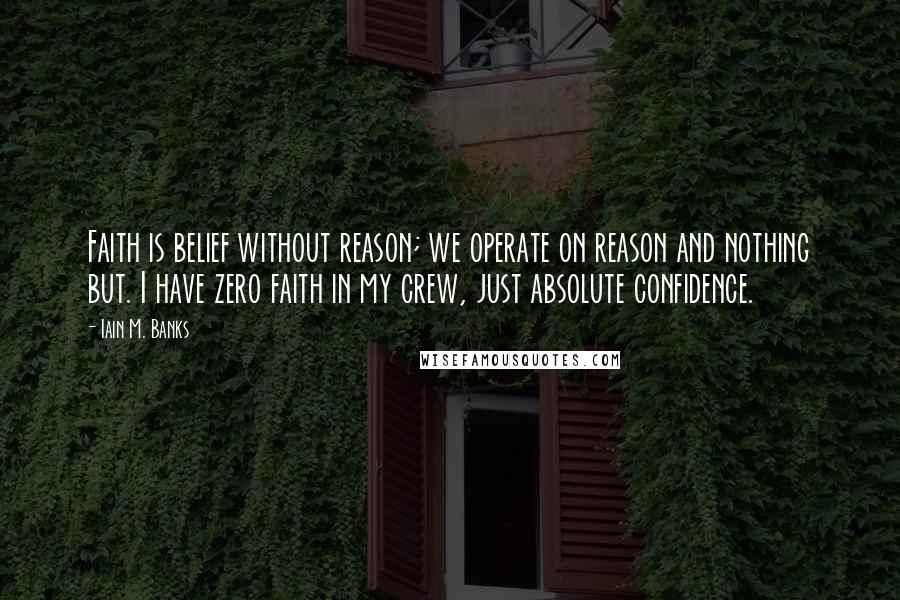 Iain M. Banks Quotes: Faith is belief without reason; we operate on reason and nothing but. I have zero faith in my crew, just absolute confidence.