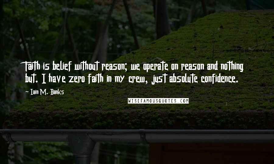 Iain M. Banks Quotes: Faith is belief without reason; we operate on reason and nothing but. I have zero faith in my crew, just absolute confidence.