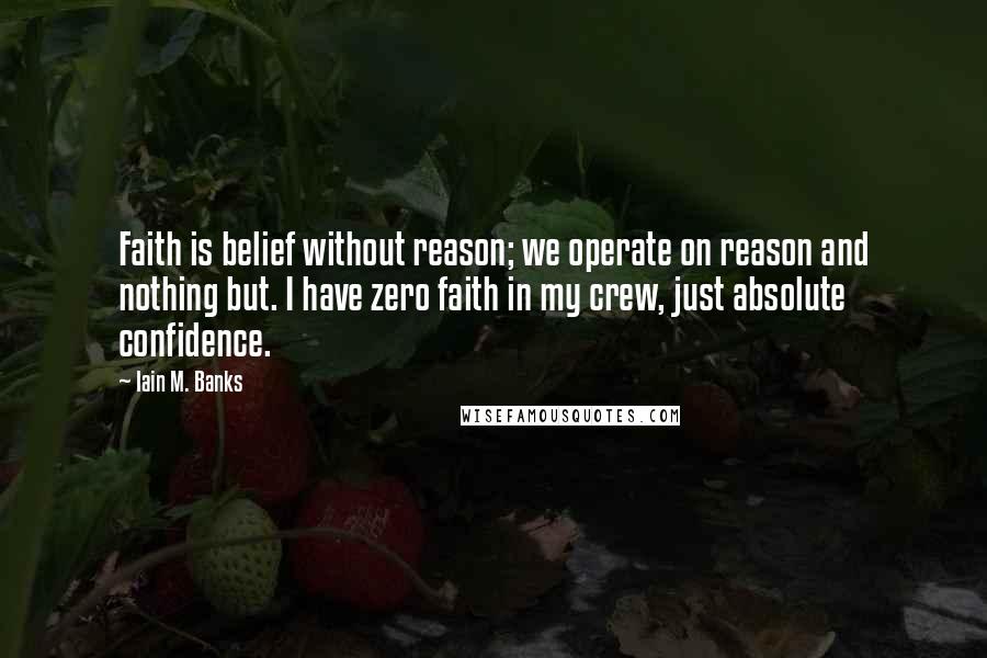 Iain M. Banks Quotes: Faith is belief without reason; we operate on reason and nothing but. I have zero faith in my crew, just absolute confidence.