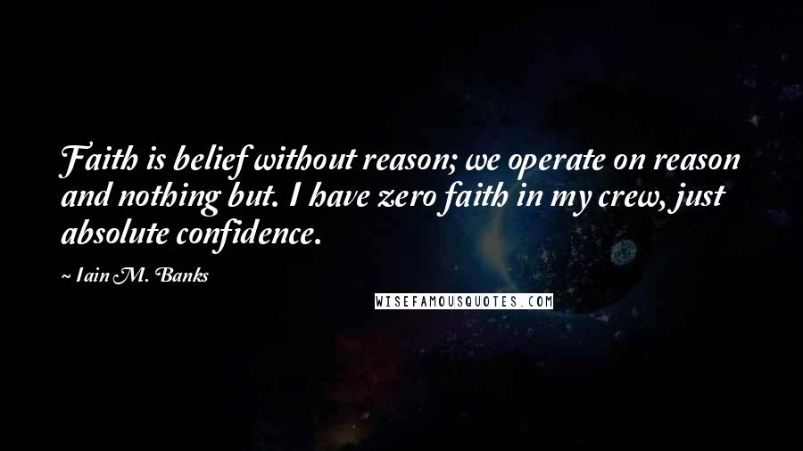 Iain M. Banks Quotes: Faith is belief without reason; we operate on reason and nothing but. I have zero faith in my crew, just absolute confidence.