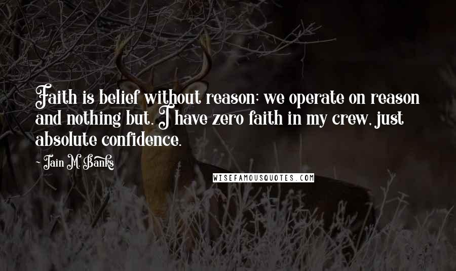 Iain M. Banks Quotes: Faith is belief without reason; we operate on reason and nothing but. I have zero faith in my crew, just absolute confidence.