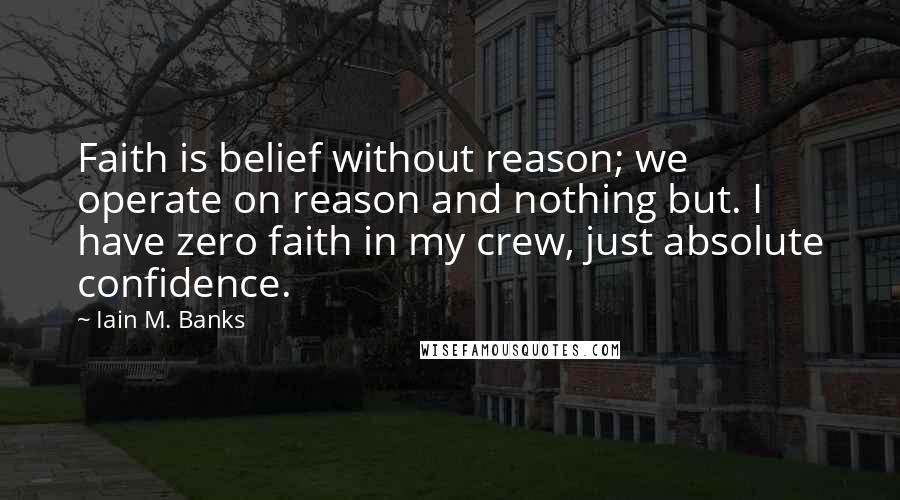 Iain M. Banks Quotes: Faith is belief without reason; we operate on reason and nothing but. I have zero faith in my crew, just absolute confidence.