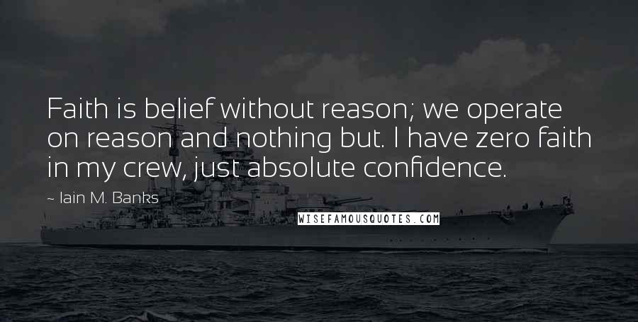 Iain M. Banks Quotes: Faith is belief without reason; we operate on reason and nothing but. I have zero faith in my crew, just absolute confidence.