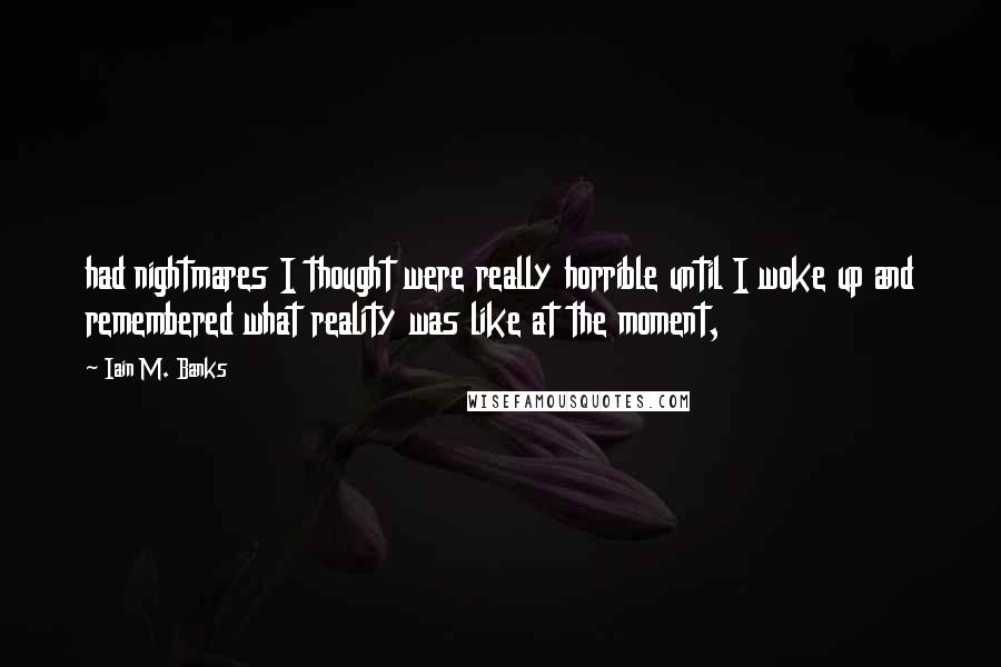 Iain M. Banks Quotes: had nightmares I thought were really horrible until I woke up and remembered what reality was like at the moment,