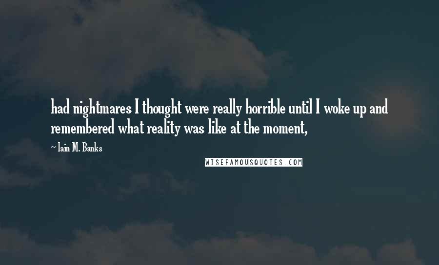 Iain M. Banks Quotes: had nightmares I thought were really horrible until I woke up and remembered what reality was like at the moment,