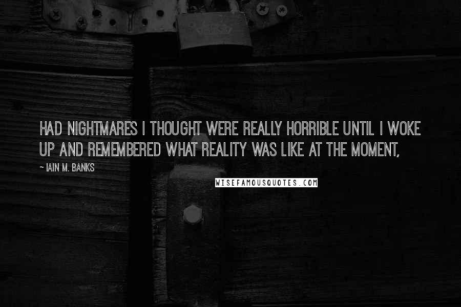 Iain M. Banks Quotes: had nightmares I thought were really horrible until I woke up and remembered what reality was like at the moment,