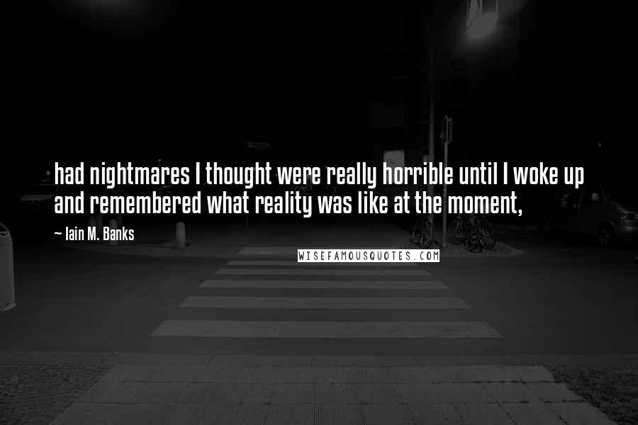 Iain M. Banks Quotes: had nightmares I thought were really horrible until I woke up and remembered what reality was like at the moment,
