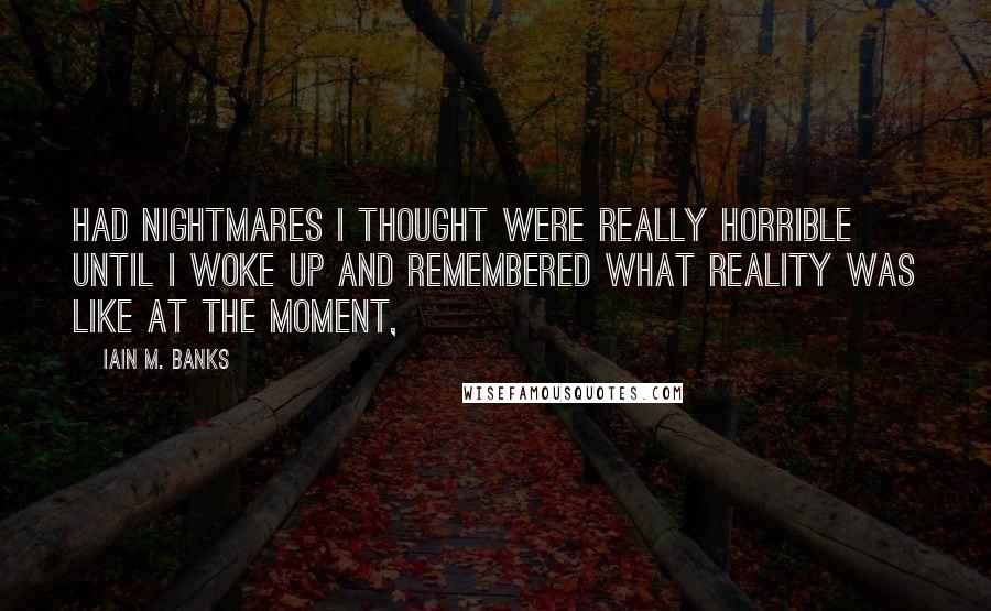Iain M. Banks Quotes: had nightmares I thought were really horrible until I woke up and remembered what reality was like at the moment,