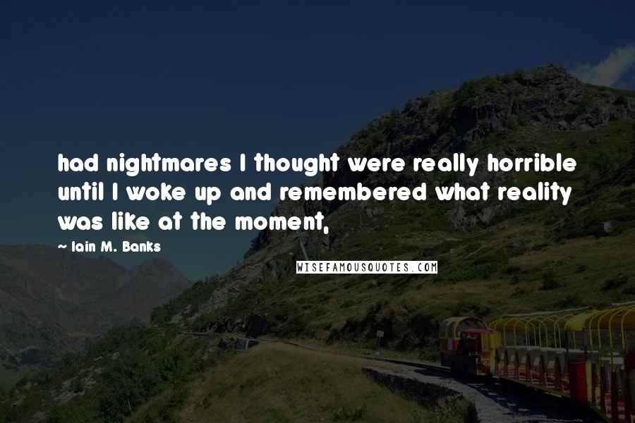 Iain M. Banks Quotes: had nightmares I thought were really horrible until I woke up and remembered what reality was like at the moment,