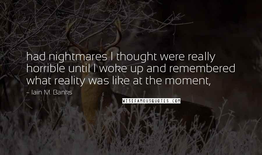 Iain M. Banks Quotes: had nightmares I thought were really horrible until I woke up and remembered what reality was like at the moment,