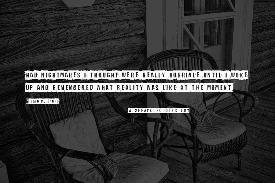 Iain M. Banks Quotes: had nightmares I thought were really horrible until I woke up and remembered what reality was like at the moment,