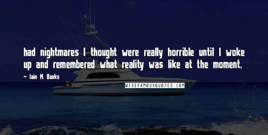 Iain M. Banks Quotes: had nightmares I thought were really horrible until I woke up and remembered what reality was like at the moment,