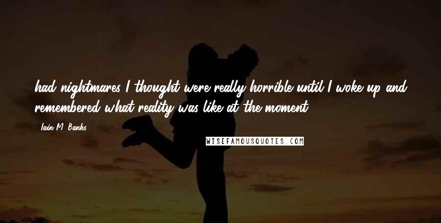 Iain M. Banks Quotes: had nightmares I thought were really horrible until I woke up and remembered what reality was like at the moment,