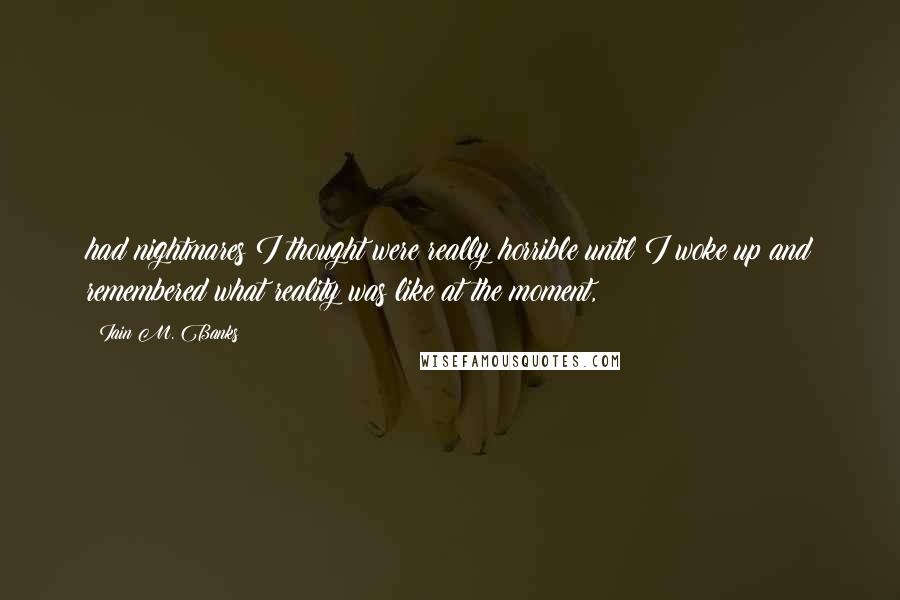 Iain M. Banks Quotes: had nightmares I thought were really horrible until I woke up and remembered what reality was like at the moment,