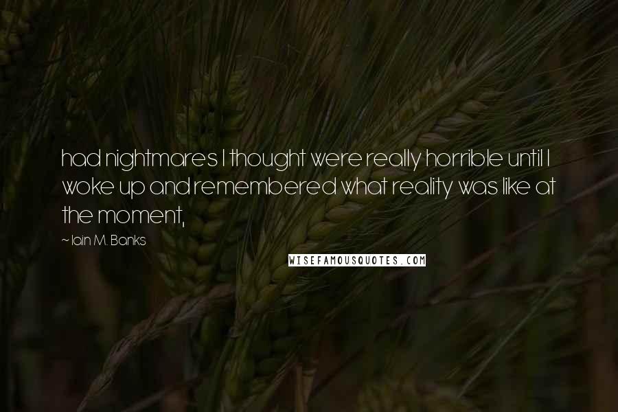 Iain M. Banks Quotes: had nightmares I thought were really horrible until I woke up and remembered what reality was like at the moment,