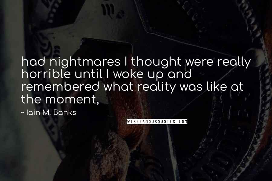 Iain M. Banks Quotes: had nightmares I thought were really horrible until I woke up and remembered what reality was like at the moment,