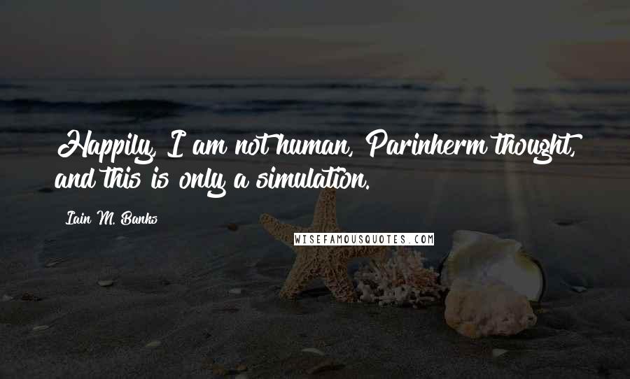 Iain M. Banks Quotes: Happily, I am not human, Parinherm thought, and this is only a simulation.