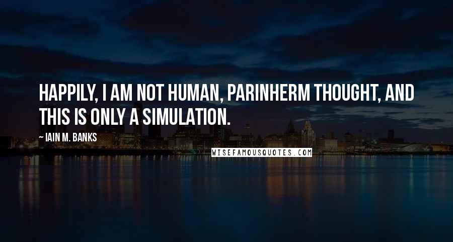 Iain M. Banks Quotes: Happily, I am not human, Parinherm thought, and this is only a simulation.