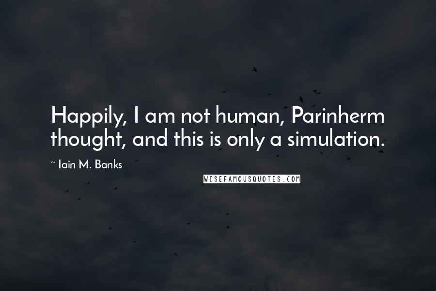 Iain M. Banks Quotes: Happily, I am not human, Parinherm thought, and this is only a simulation.