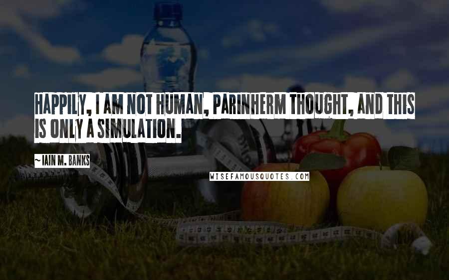 Iain M. Banks Quotes: Happily, I am not human, Parinherm thought, and this is only a simulation.