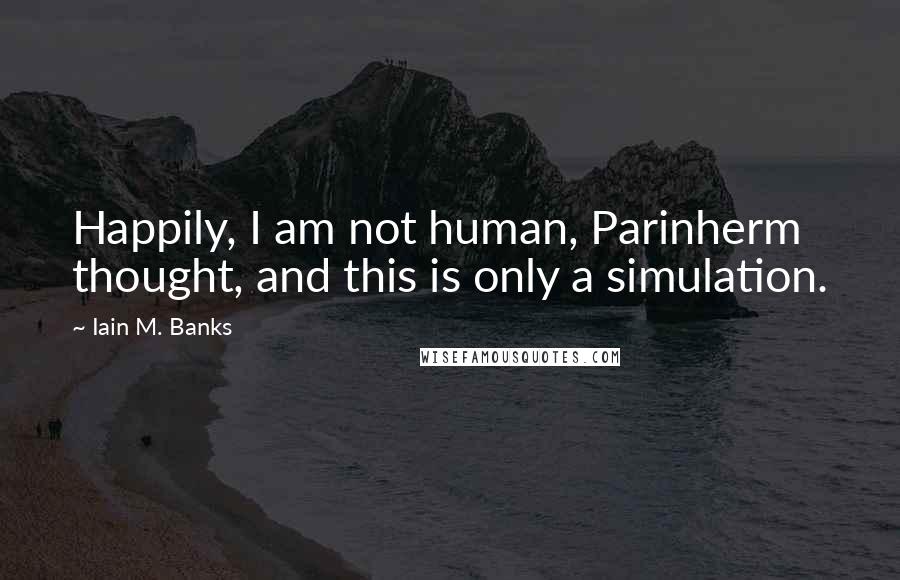 Iain M. Banks Quotes: Happily, I am not human, Parinherm thought, and this is only a simulation.