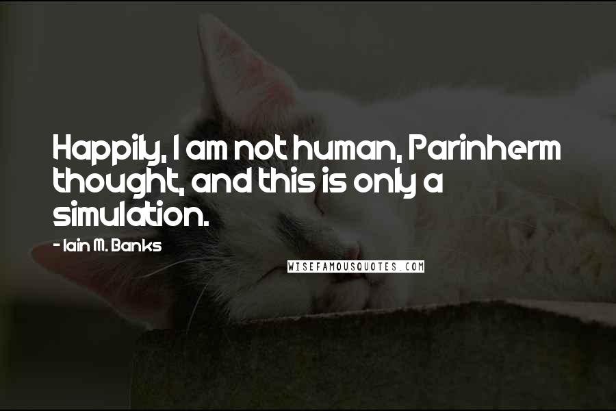 Iain M. Banks Quotes: Happily, I am not human, Parinherm thought, and this is only a simulation.