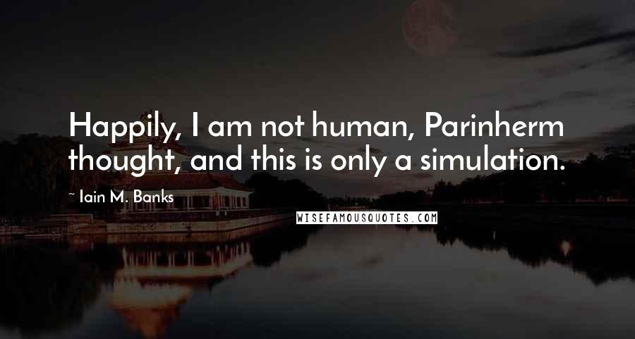 Iain M. Banks Quotes: Happily, I am not human, Parinherm thought, and this is only a simulation.