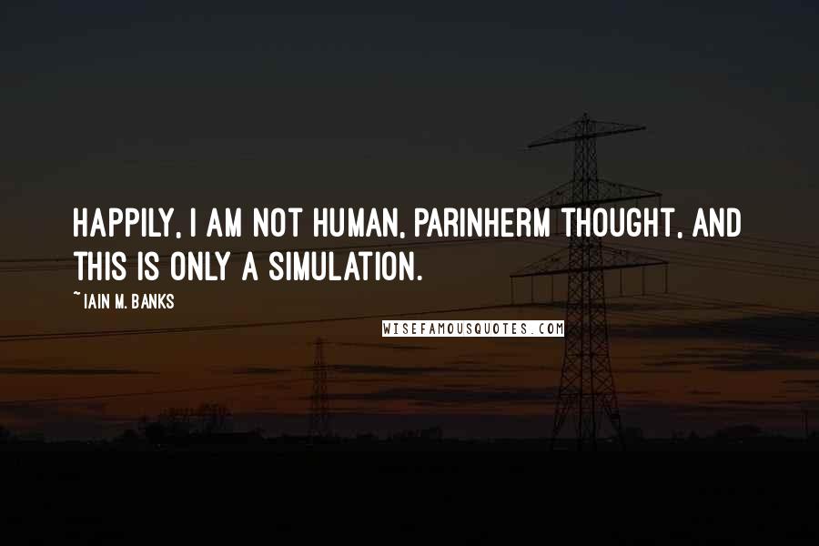 Iain M. Banks Quotes: Happily, I am not human, Parinherm thought, and this is only a simulation.