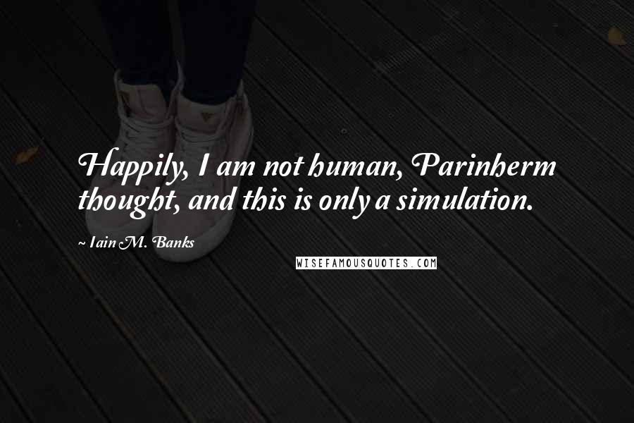 Iain M. Banks Quotes: Happily, I am not human, Parinherm thought, and this is only a simulation.