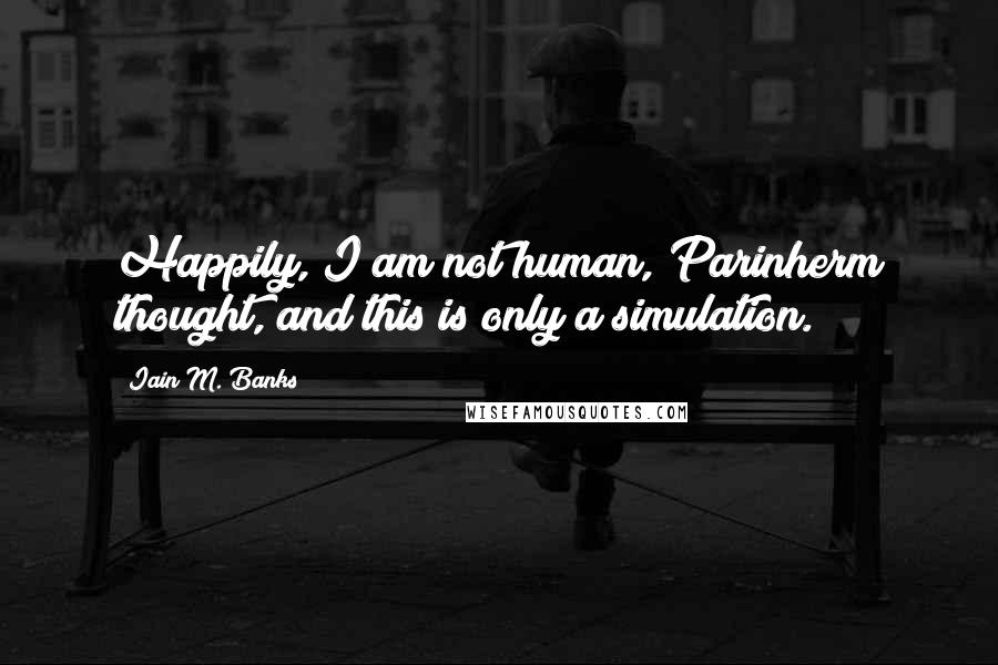 Iain M. Banks Quotes: Happily, I am not human, Parinherm thought, and this is only a simulation.