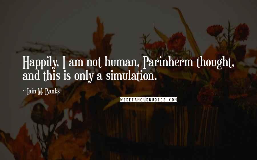 Iain M. Banks Quotes: Happily, I am not human, Parinherm thought, and this is only a simulation.