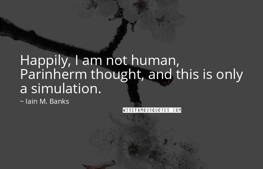 Iain M. Banks Quotes: Happily, I am not human, Parinherm thought, and this is only a simulation.