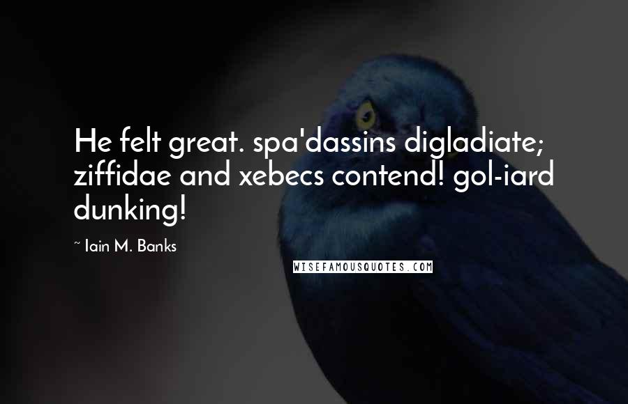 Iain M. Banks Quotes: He felt great. spa'dassins digladiate; ziffidae and xebecs contend! gol-iard dunking!