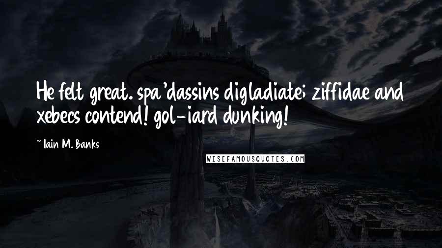 Iain M. Banks Quotes: He felt great. spa'dassins digladiate; ziffidae and xebecs contend! gol-iard dunking!