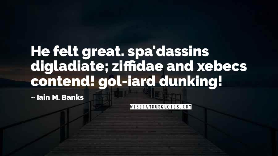 Iain M. Banks Quotes: He felt great. spa'dassins digladiate; ziffidae and xebecs contend! gol-iard dunking!