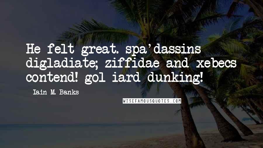 Iain M. Banks Quotes: He felt great. spa'dassins digladiate; ziffidae and xebecs contend! gol-iard dunking!