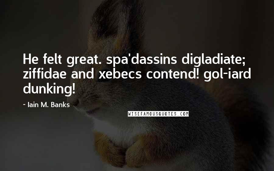 Iain M. Banks Quotes: He felt great. spa'dassins digladiate; ziffidae and xebecs contend! gol-iard dunking!