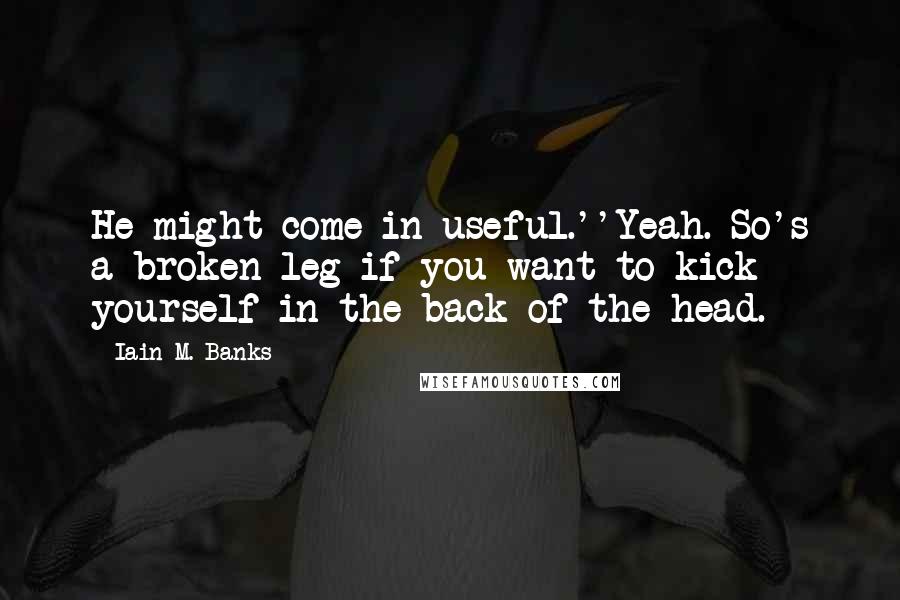 Iain M. Banks Quotes: He might come in useful.''Yeah. So's a broken leg if you want to kick yourself in the back of the head.