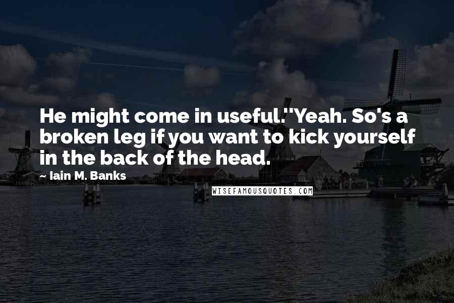 Iain M. Banks Quotes: He might come in useful.''Yeah. So's a broken leg if you want to kick yourself in the back of the head.
