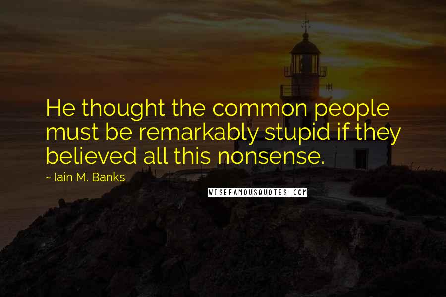 Iain M. Banks Quotes: He thought the common people must be remarkably stupid if they believed all this nonsense.