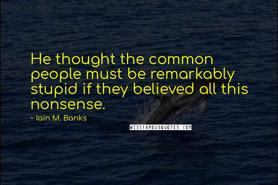 Iain M. Banks Quotes: He thought the common people must be remarkably stupid if they believed all this nonsense.