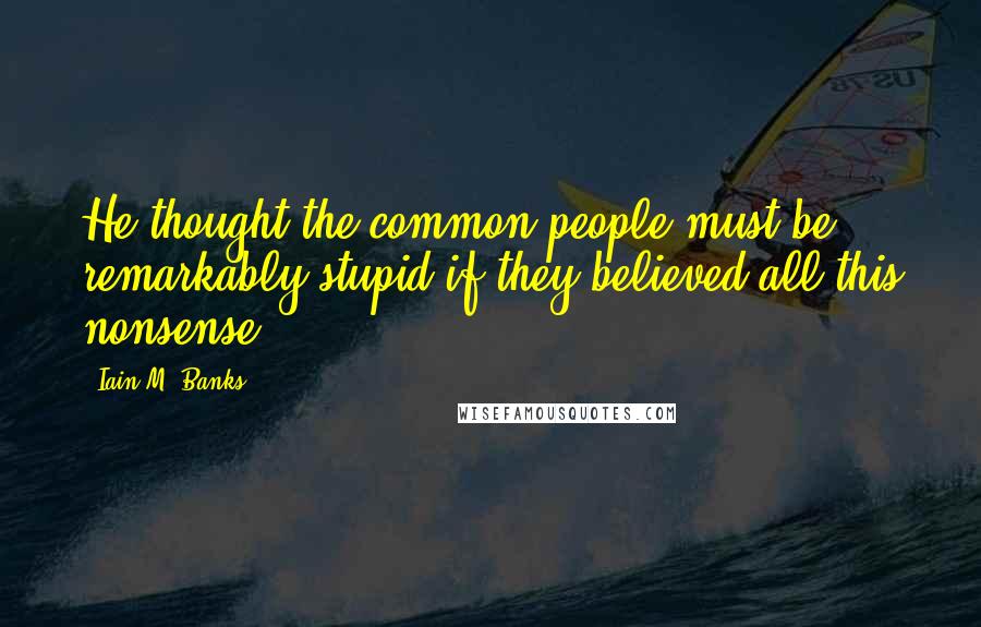 Iain M. Banks Quotes: He thought the common people must be remarkably stupid if they believed all this nonsense.