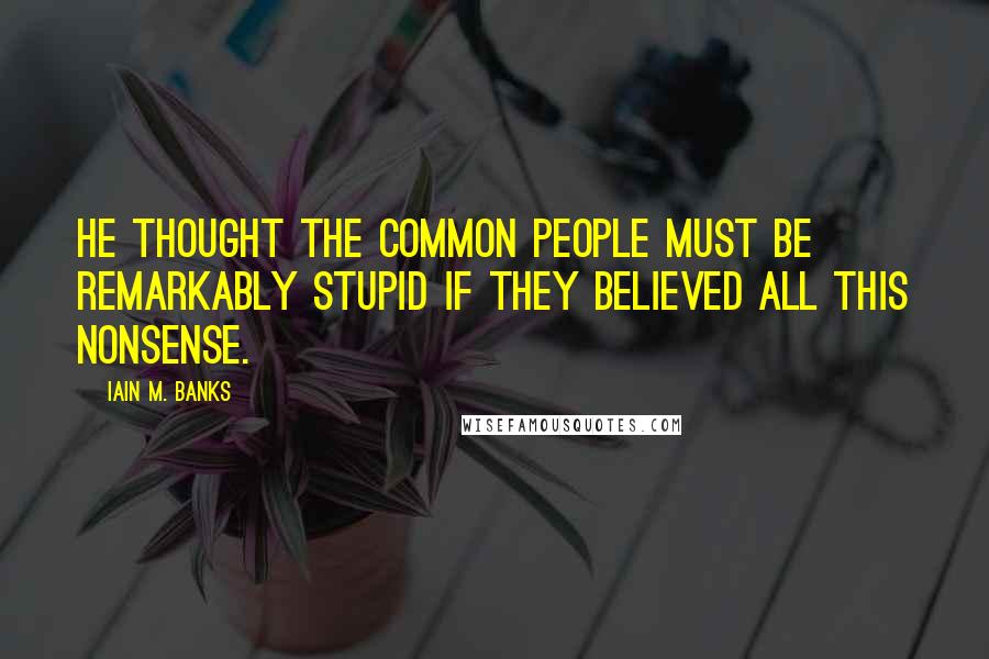 Iain M. Banks Quotes: He thought the common people must be remarkably stupid if they believed all this nonsense.