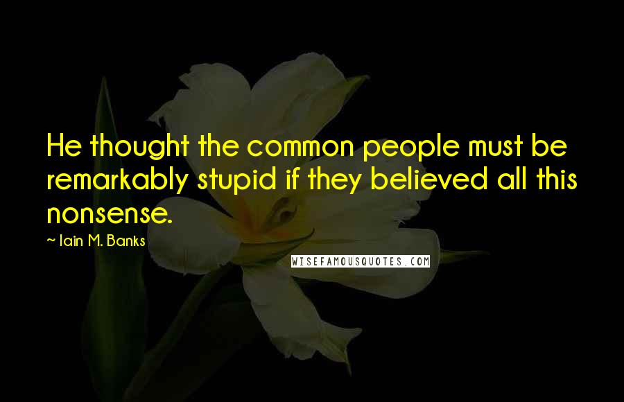 Iain M. Banks Quotes: He thought the common people must be remarkably stupid if they believed all this nonsense.